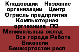 Кладовщик › Название организации ­ Центр › Отрасль предприятия ­ Компьютерная, оргтехника, ПО › Минимальный оклад ­ 20 000 - Все города Работа » Вакансии   . Башкортостан респ.,Караидельский р-н